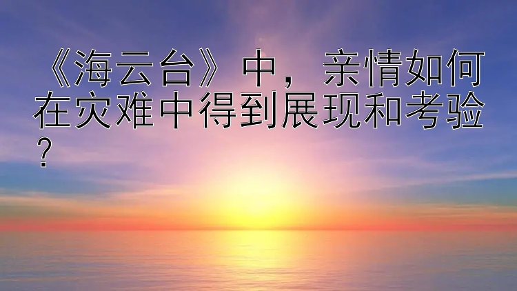 《海云台》中，亲情如何在灾难中得到展现和考验？