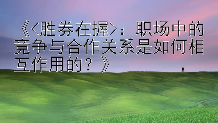 《<胜券在握>：职场中的竞争与合作关系是如何相互作用的？》