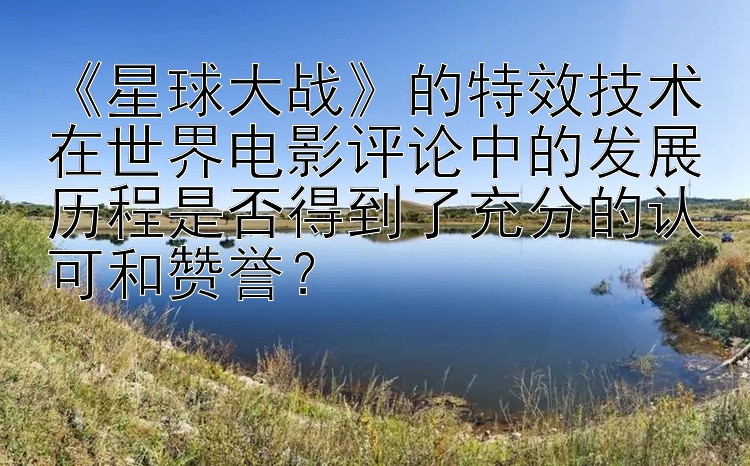 《星球大战》的特效技术在世界电影评论中的发展历程是否得到了充分的认可和赞誉？