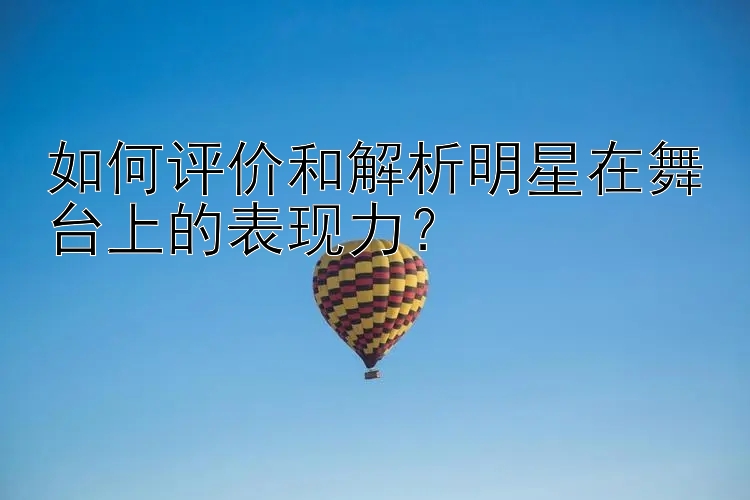 如何评价和解析明星在舞台上的表现力？