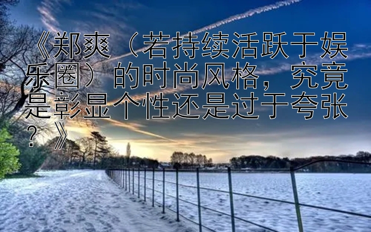 《郑爽（若持续活跃于娱乐圈）的时尚风格，究竟是彰显个性还是过于夸张？》