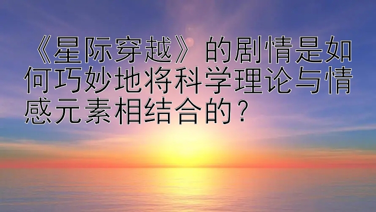 《星际穿越》的剧情是如何巧妙地将科学理论与情感元素相结合的？