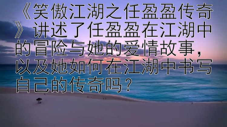 《笑傲江湖之任盈盈传奇》讲述了任盈盈在江湖中的冒险与她的爱情故事，以及她如何在江湖中书写自己的传奇吗？