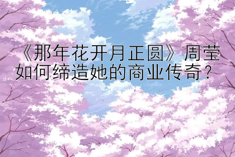 《那年花开月正圆》周莹如何缔造她的商业传奇？