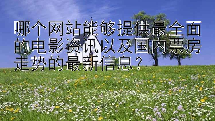 哪个网站能够提供最全面的电影资讯以及国内票房走势的最新信息？