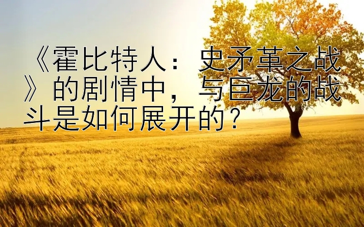 《霍比特人：史矛革之战》的剧情中，与巨龙的战斗是如何展开的？