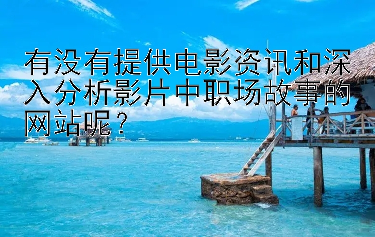 有没有提供电影资讯和深入分析影片中职场故事的网站呢？