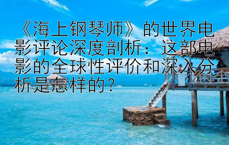 《海上钢琴师》的世界电影评论深度剖析：这部电影的全球性评价和深入分析是怎样的？