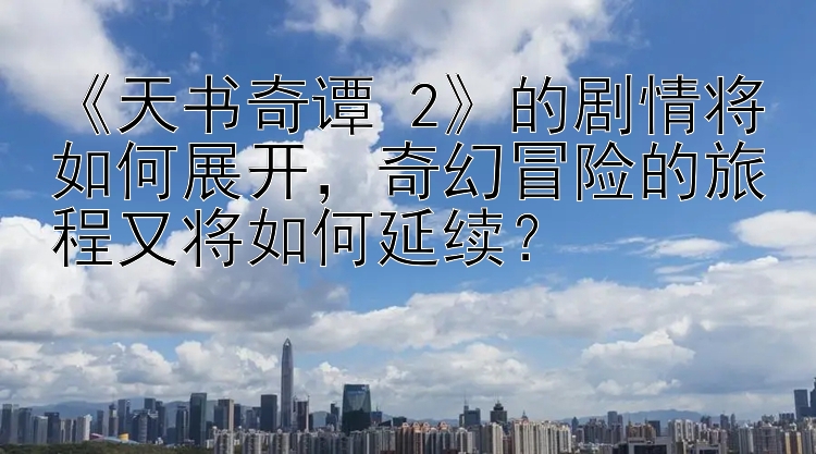 《天书奇谭 2》的剧情将如何展开，奇幻冒险的旅程又将如何延续？