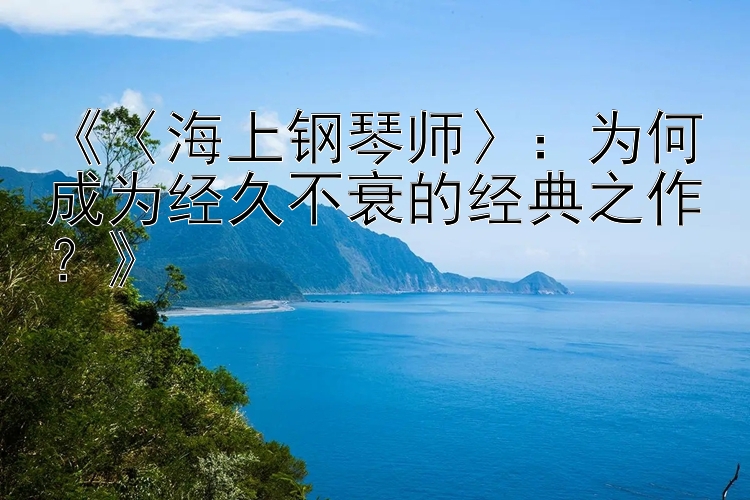 《〈海上钢琴师〉：为何成为经久不衰的经典之作？》