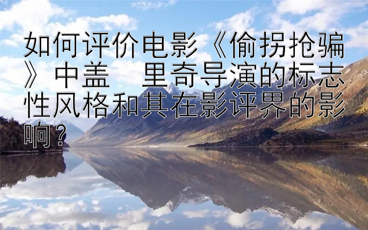 如何评价电影《偷拐抢骗》中盖・里奇导演的标志性风格和其在影评界的影响？