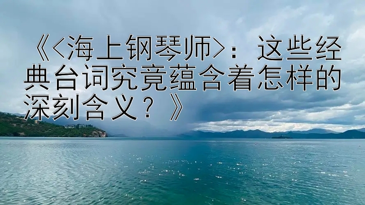 《<海上钢琴师>：这些经典台词究竟蕴含着怎样的深刻含义？》