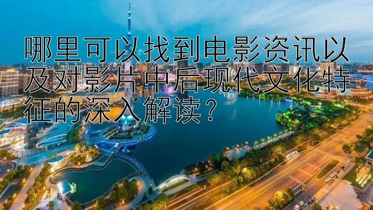 哪里可以找到电影资讯以及对影片中后现代文化特征的深入解读？