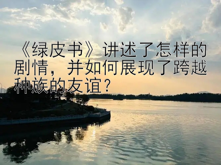 《绿皮书》讲述了怎样的剧情，并如何展现了跨越种族的友谊？