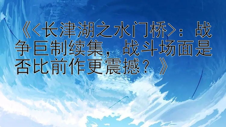 《<长津湖之水门桥>：战争巨制续集，战斗场面是否比前作更震撼？》