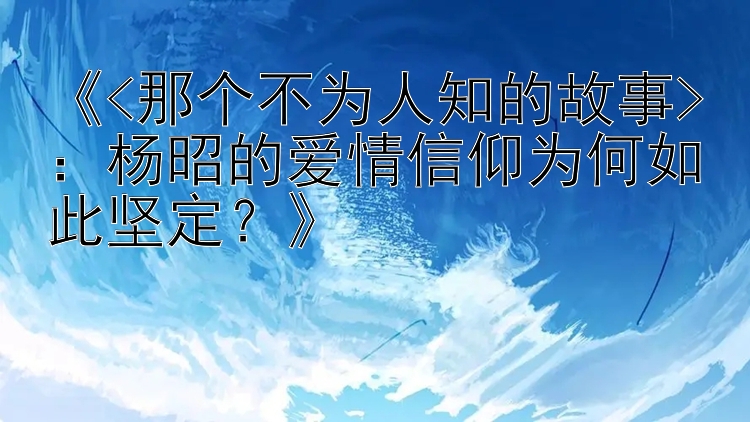 《<那个不为人知的故事>：杨昭的爱情信仰为何如此坚定？》