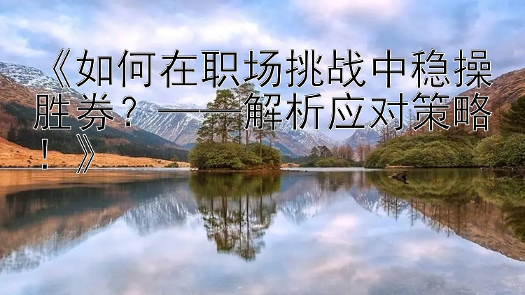 《如何在职场挑战中稳操胜券？——解析应对策略！》