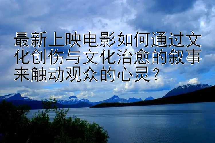 最新上映电影如何通过文化创伤与文化治愈的叙事来触动观众的心灵？