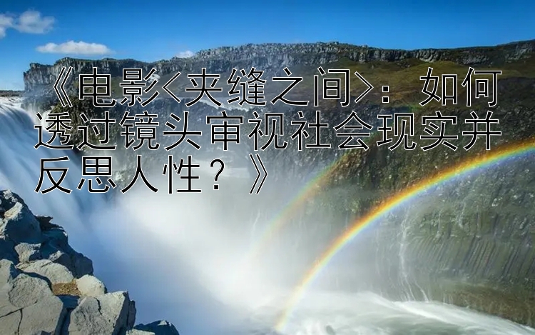 《电影<夹缝之间>：如何透过镜头审视社会现实并反思人性？》