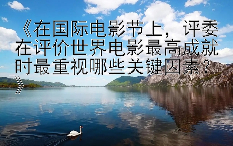 《在国际电影节上，评委在评价世界电影最高成就时最重视哪些关键因素？》