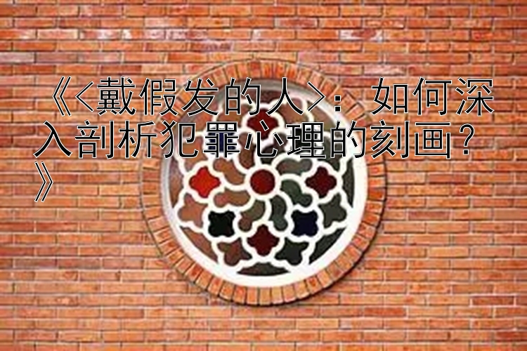 《<戴假发的人>：如何深入剖析犯罪心理的刻画？》