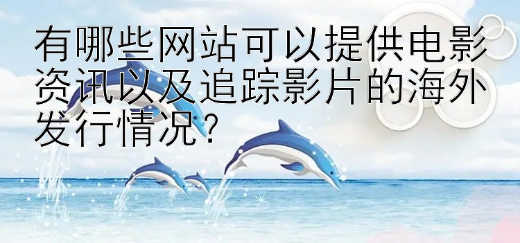 有哪些网站可以提供电影资讯以及追踪影片的海外发行情况？