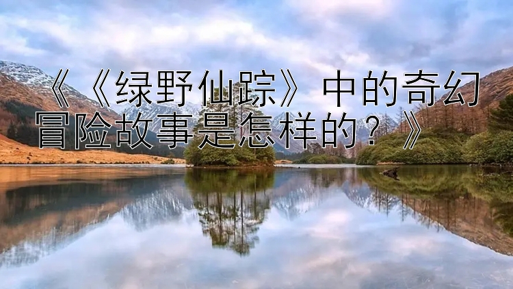 快三大小单双技巧    《《绿野仙踪》中的奇幻冒险故事是怎样的？》