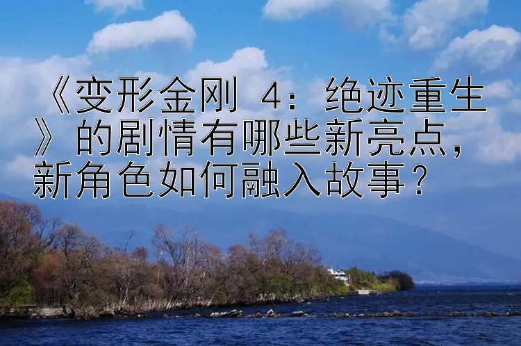 《变形金刚 4：绝迹重生》的剧情有哪些新亮点，新角色如何融入故事？