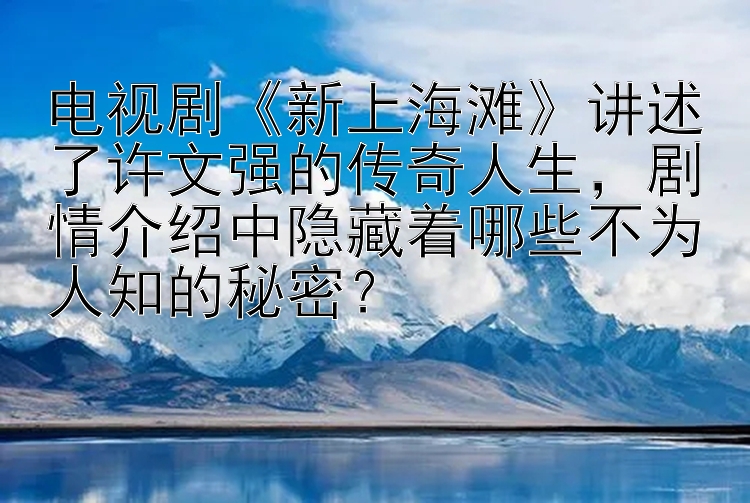 电视剧《新上海滩》讲述了许文强的传奇人生，剧情介绍中隐藏着哪些不为人知的秘密？