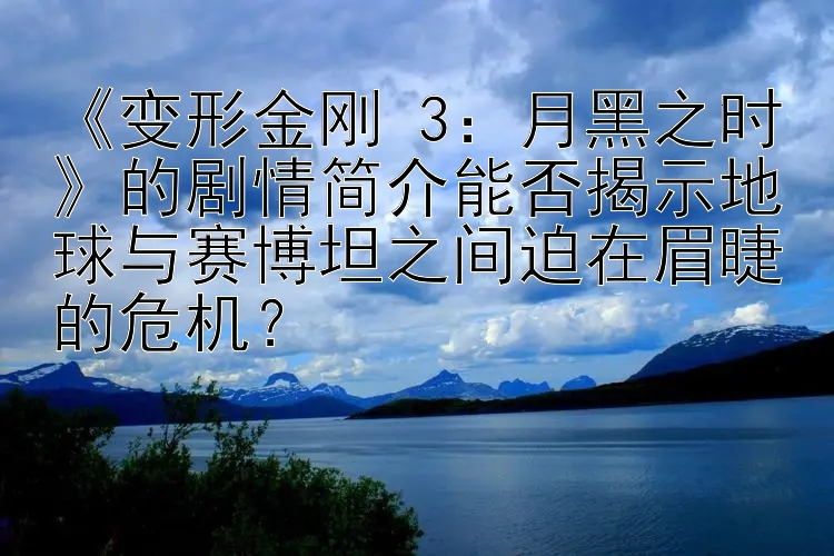 《变形金刚 3：月黑之时》的剧情简介能否揭示地球与赛博坦之间迫在眉睫的危机？