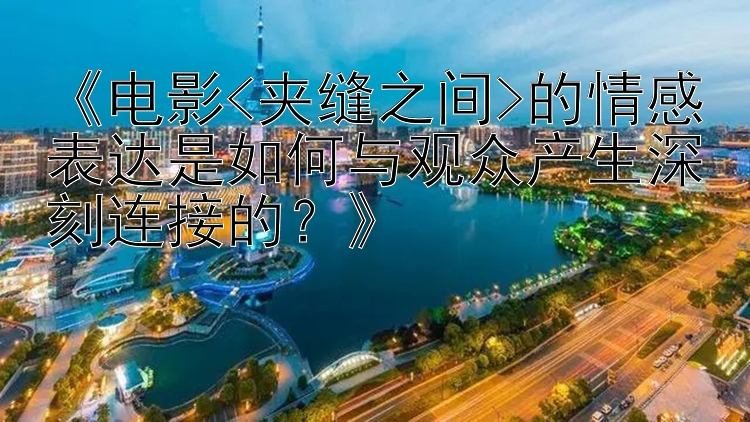 《电影<夹缝之间>的情感表达是如何与观众产生深刻连接的？》