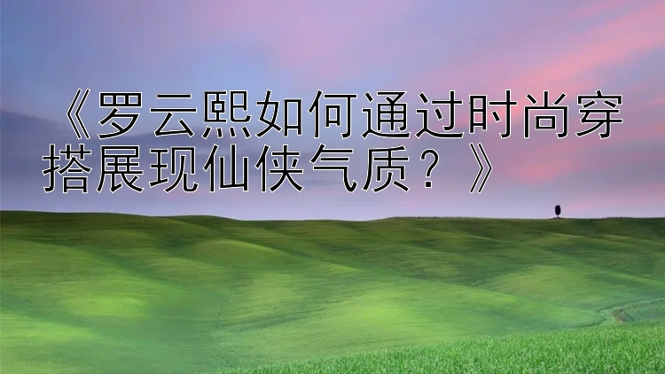 大发彩票这个软件是合法的吗    《罗云熙如何通过时尚穿搭展现仙侠气质？》