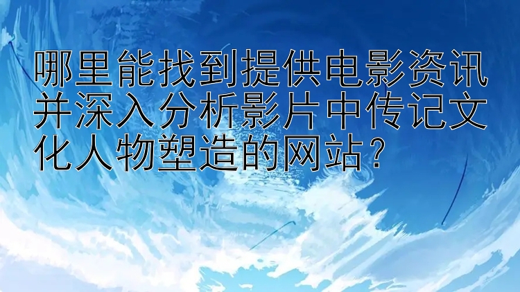 哪里能找到提供电影资讯并深入分析影片中传记文化人物塑造的网站？