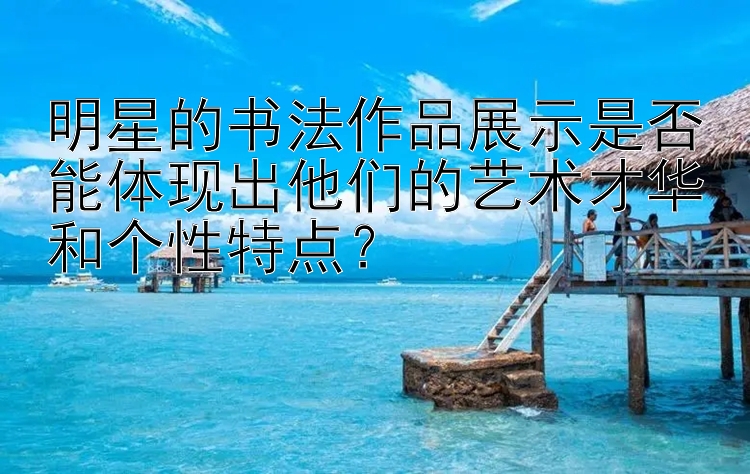 明星的书法作品展示是否能体现出他们的艺术才华和个性特点？