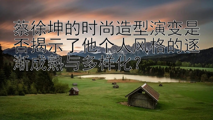 蔡徐坤的时尚造型演变是否揭示了他个人风格的逐渐成熟与多样化？