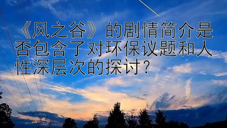 《风之谷》的剧情简介是否包含了对环保议题和人性深层次的探讨？