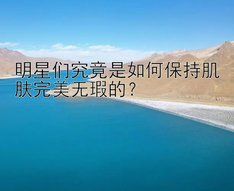 明星们究竟是如何保持肌肤完美无瑕的？