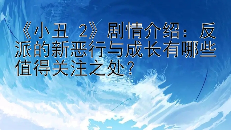 《小丑 2》剧情介绍：反派的新恶行与成长有哪些值得关注之处？