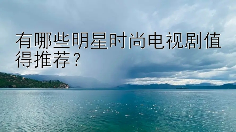 有哪些明星时尚电视剧值得推荐？