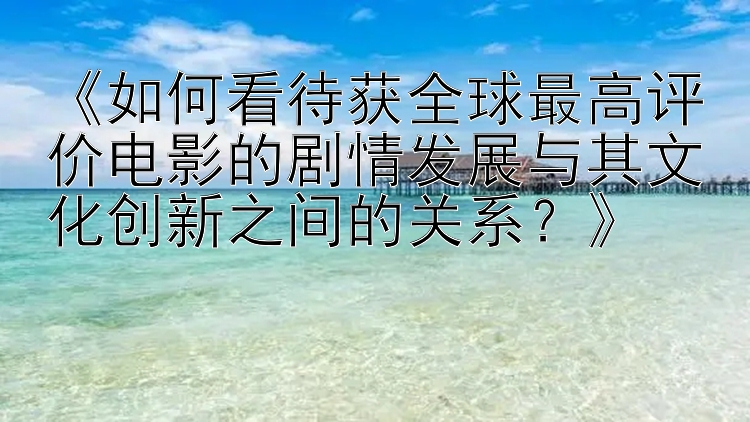 《如何看待获全球最高评价电影的剧情发展与其文化创新之间的关系？》