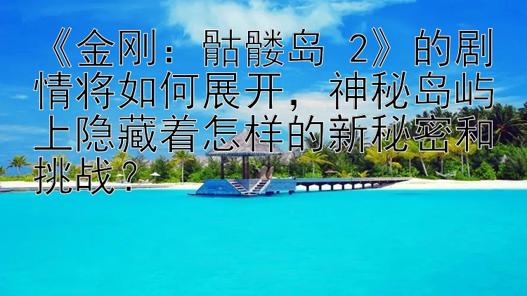 《金刚：骷髅岛 2》的剧情将如何展开，神秘岛屿上隐藏着怎样的新秘密和挑战？