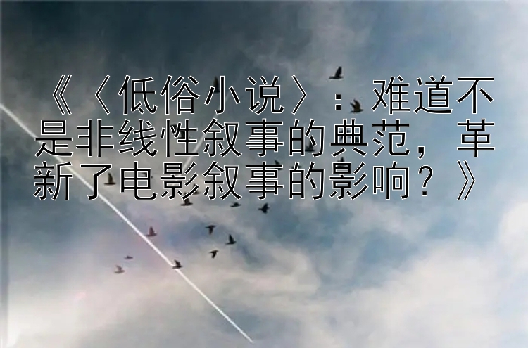 《〈低俗小说〉：难道不是非线性叙事的典范，革新了电影叙事的影响？》