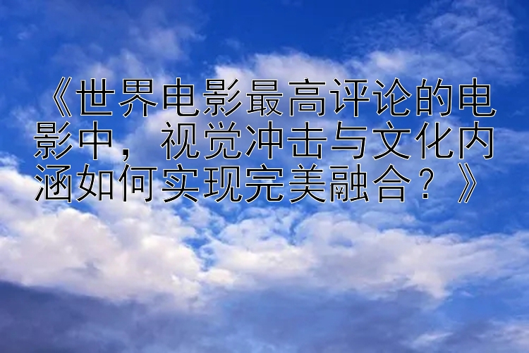 《世界电影最高评论的电影中，视觉冲击与文化内涵如何实现完美融合？》