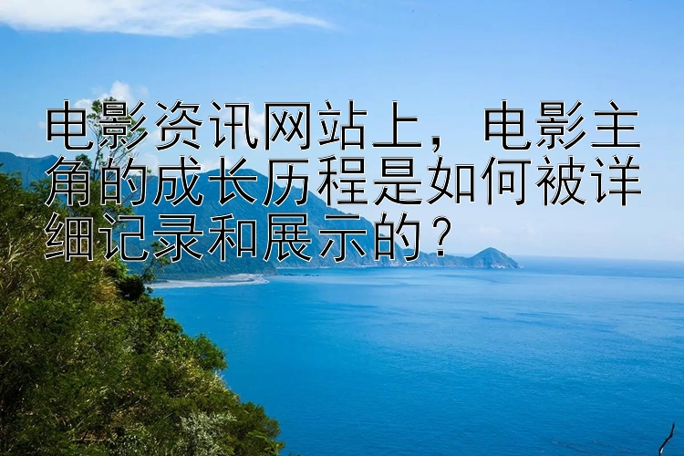 电影资讯网站上，电影主角的成长历程是如何被详细记录和展示的？