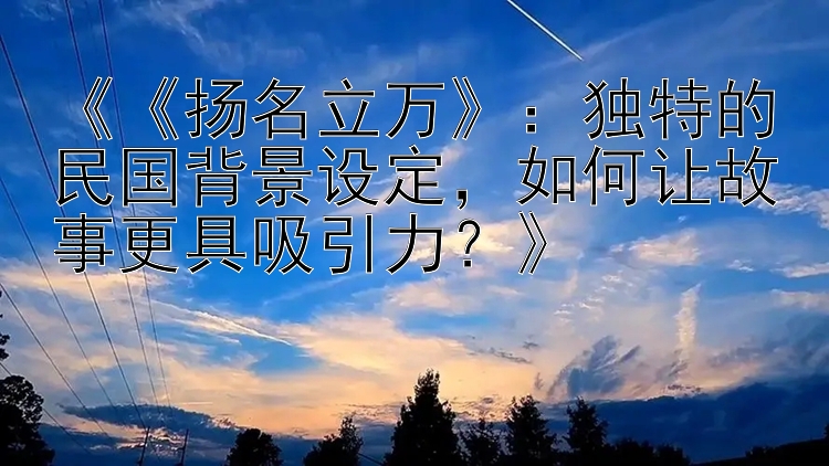 《《扬名立万》：独特的民国背景设定，如何让故事更具吸引力？》