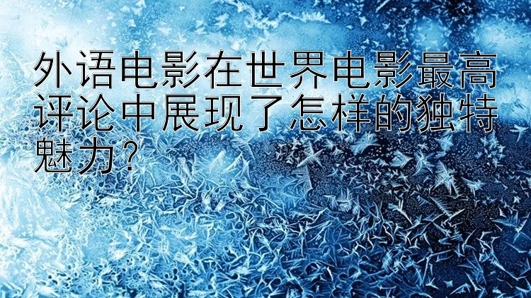 外语电影在世界电影最高评论中展现了怎样的独特魅力？