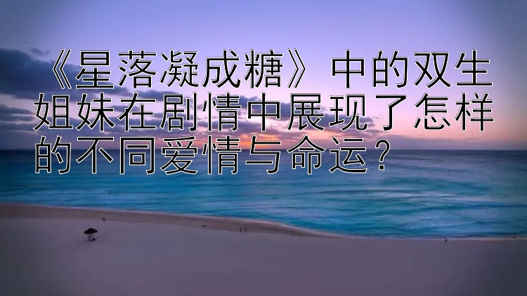 《星落凝成糖》中的双生姐妹在剧情中展现了怎样的不同爱情与命运？