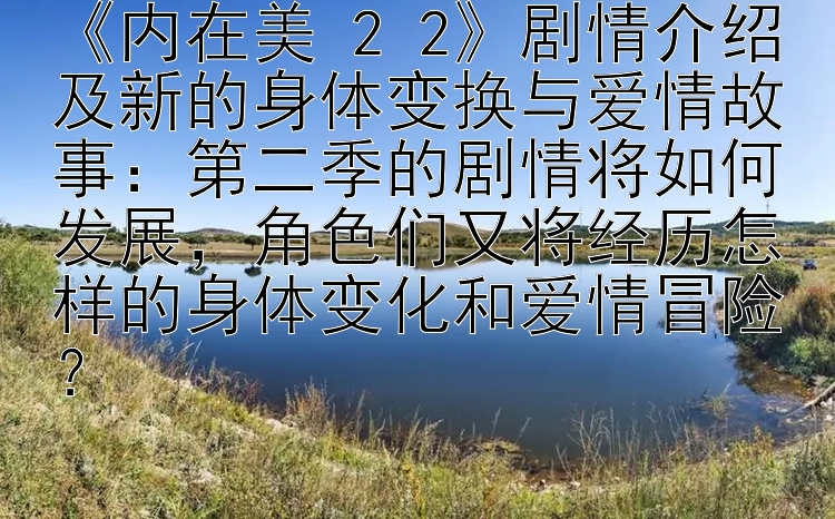 《内在美 2 2》剧情介绍及新的身体变换与爱情故事：第二季的剧情将如何发展，角色们又将经历怎样的身体变化和爱情冒险？