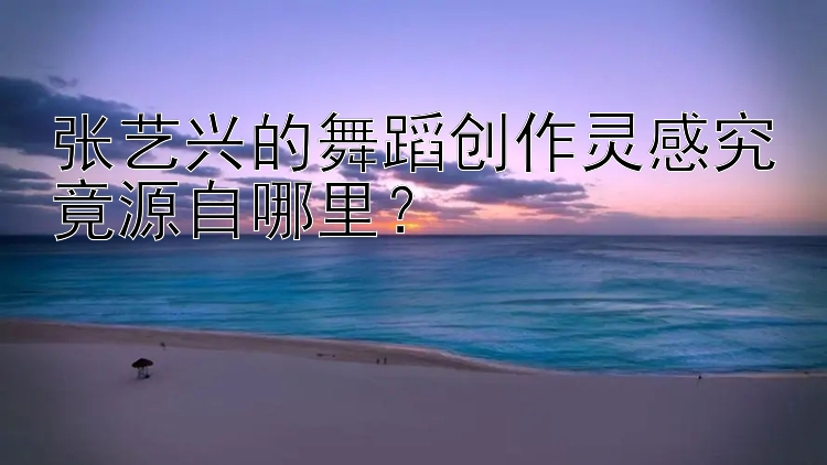 张艺兴的舞蹈创作灵感究竟源自哪里？