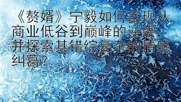 《赘婿》宁毅如何实现从商业低谷到巅峰的逆袭，并探索其错综复杂的情感纠葛？